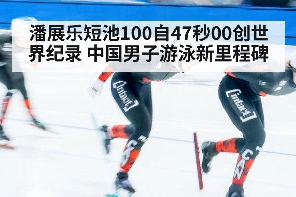 潘展乐短池100自47秒00创世界纪录 中国男子游泳新里程碑