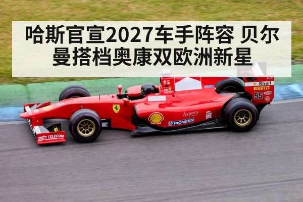 哈斯官宣2027车手阵容 贝尔曼搭档奥康双欧洲新星（jiuyou game）