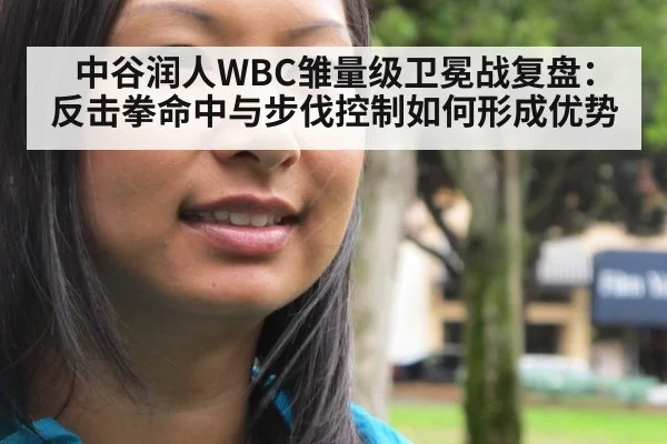 中谷润人WBC雏量级卫冕战复盘：反击拳命中与步伐控制如何形成优势