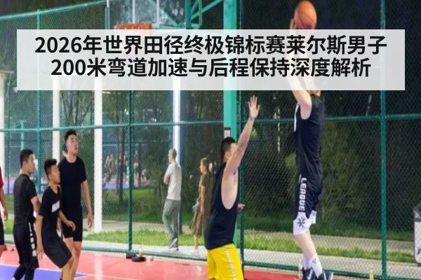 2026年世界田径终极锦标赛莱尔斯男子200米弯道加速与后程保持深度解析 - jiuyou game